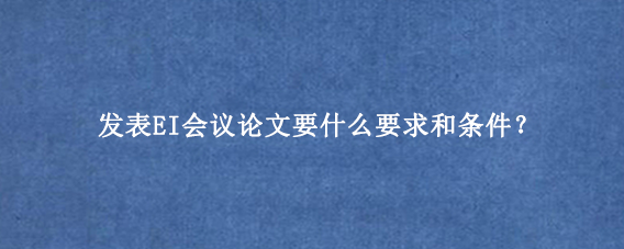 发表EI会议论文要什么要求和条件？