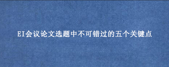 EI会议论文选题中不可错过的五个关键点