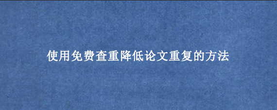 使用免费查重降低论文重复的方法