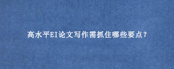 高水平EI论文写作需抓住哪些要点？