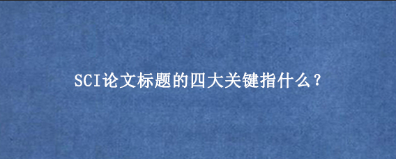 SCI论文标题的四大关键指什么？