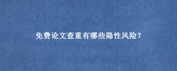 免费论文查重有哪些隐性风险？