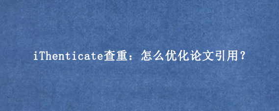 iThenticate查重：怎么优化论文引用？