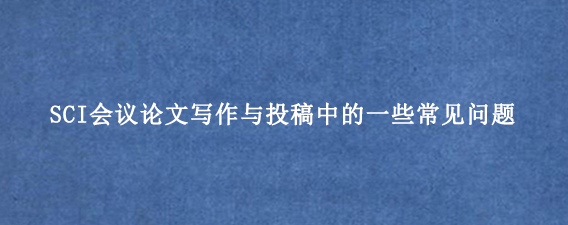 SCI会议论文写作与投稿中的一些常见问题