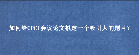 如何给CPCI会议论文拟定一个吸引人的题目？