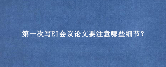 第一次写EI会议论文要注意哪些细节？