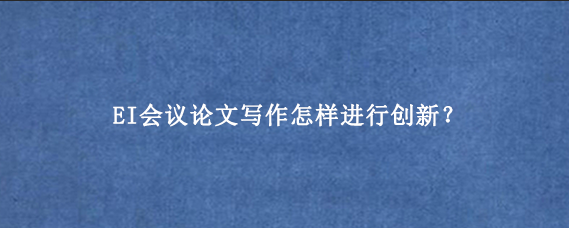 EI会议论文写作怎样进行创新？