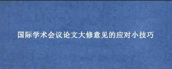 国际学术会议论文大修意见的应对小技巧