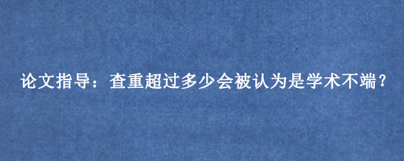 论文指导：查重超过多少会被认为是学术不端？