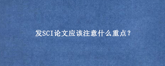 发SCI论文应该注意什么重点？