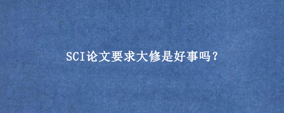 SCI论文要求大修是好事吗？
