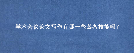 学术会议论文写作有哪一些必备技能吗？