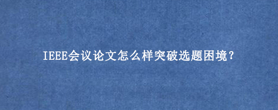IEEE会议论文怎么样突破选题困境？