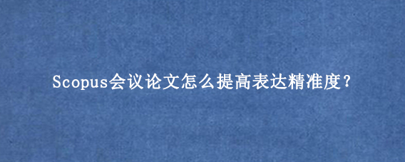 Scopus会议论文怎么提高表达精准度？