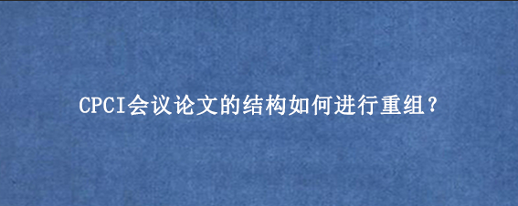 CPCI会议论文的结构如何进行重组？