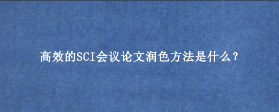 高效的SCI会议论文润色方法是什么？