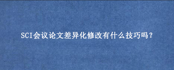 SCI会议论文差异化修改有什么技巧吗？