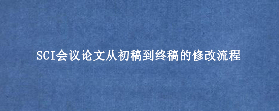 SCI会议论文从初稿到终稿的修改流程