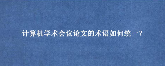 计算机学术会议论文的术语如何统一？