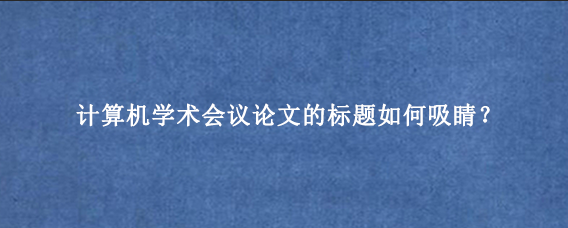 计算机学术会议论文的标题如何吸睛？