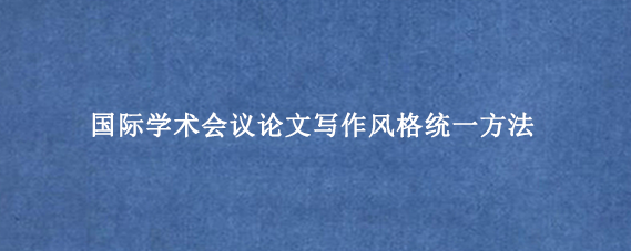国际学术会议论文写作风格统一方法