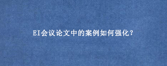 EI会议论文中的案例如何强化？
