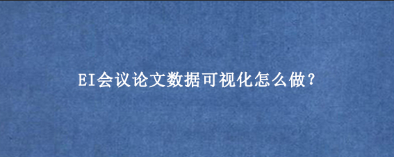 EI会议论文数据可视化怎么做？