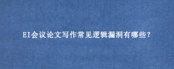 EI会议论文写作常见逻辑漏洞有哪些？