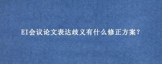 EI会议论文表达歧义有什么修正方案？