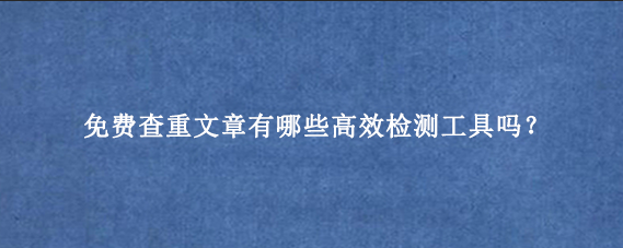 免费查重文章有哪些高效检测工具吗？