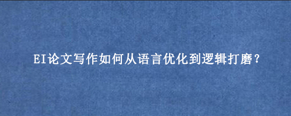 EI论文写作如何从语言优化到逻辑打磨？