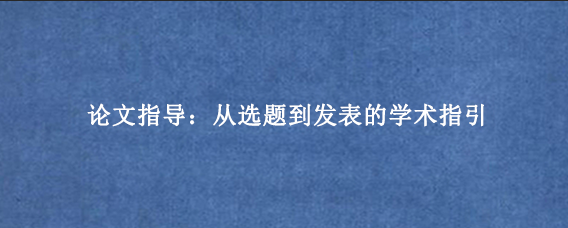 论文指导：从选题到发表的学术指引