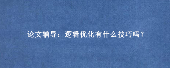 论文辅导：逻辑优化有什么技巧吗？