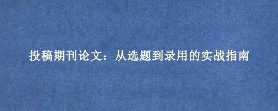 投稿期刊论文：从选题到录用的实战指南
