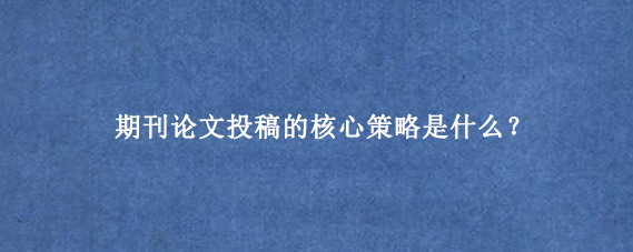 期刊论文投稿的核心策略是什么？