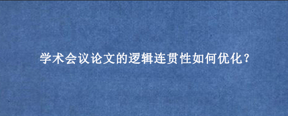 学术会议论文的逻辑连贯性如何优化？