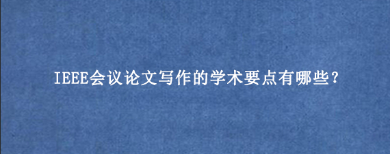 IEEE会议论文写作的学术要点有哪些？