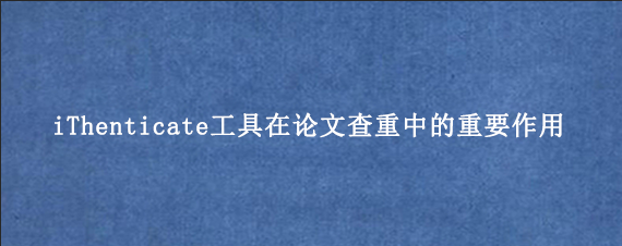 iThenticate工具在论文查重中的重要作用