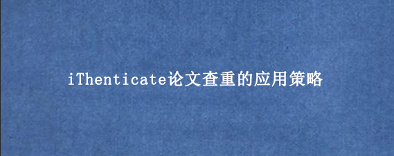 iThenticate论文查重的应用策略