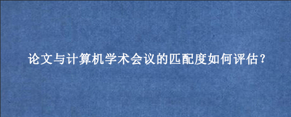 论文与计算机学术会议的匹配度如何评估？