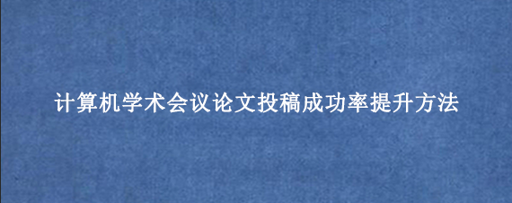 计算机学术会议论文投稿成功率提升方法