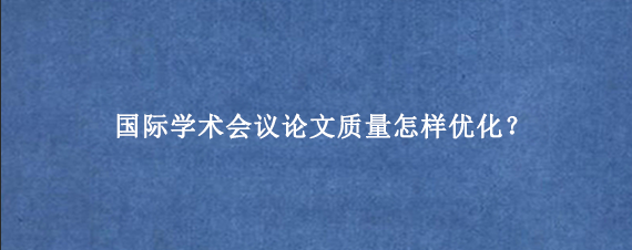 国际学术会议论文质量怎样优化？