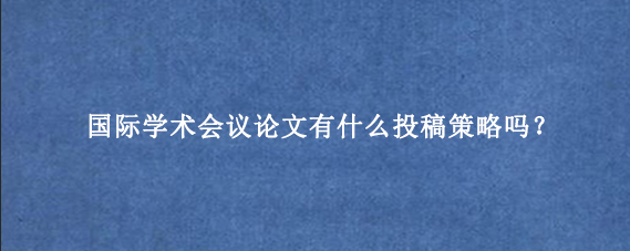 国际学术会议论文有什么投稿策略吗？