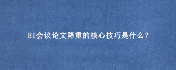 EI会议论文降重的核心技巧是什么？