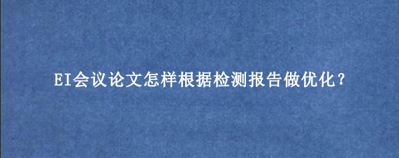 EI会议论文怎样根据检测报告做优化？