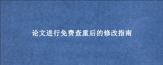论文进行免费查重后的修改指南