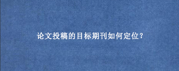 论文投稿的目标期刊如何定位？