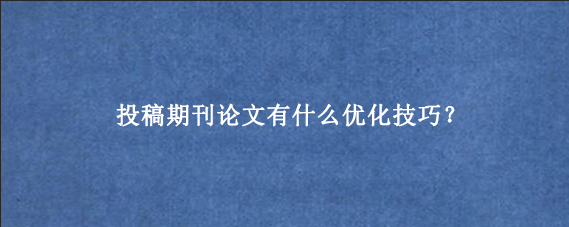 投稿期刊论文有什么优化技巧？
