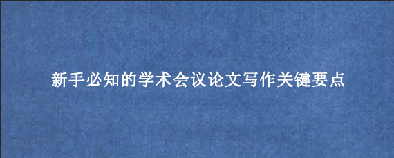 新手必知的学术会议论文写作关键要点
