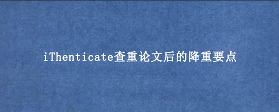 iThenticate查重论文后的降重要点